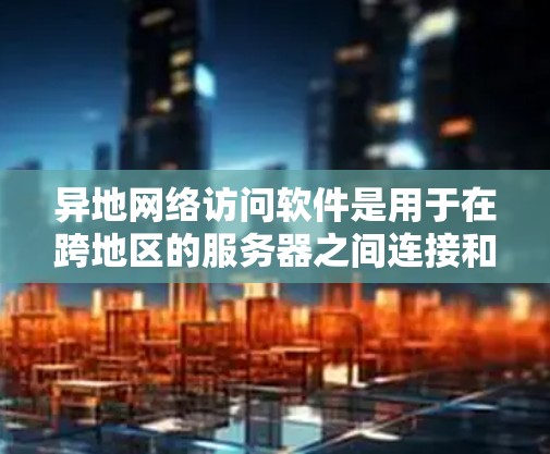 异地网络访问软件是用于在跨地区的服务器之间连接和访问的工具,主要应用于加密连接或多因素认证。以下是关于该主题的详细总结 异地网络访问软件是用于在跨地区的服务器之间连接和访问的工具,主要应用于加密连接或多因素认证。以下是关于该主题的详细总结