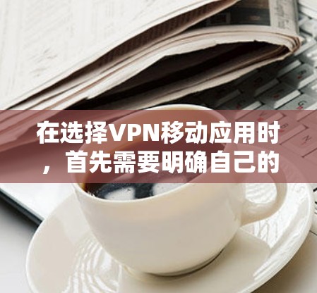 在选择VPN移动应用时，首先需要明确自己的使用需求和设备环境。以下是一步步的建议