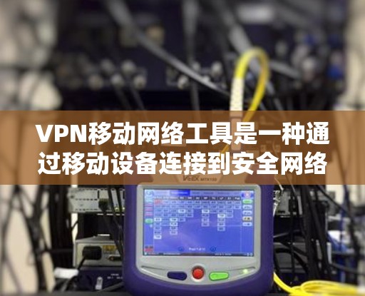 VPN移动网络工具是一种通过移动设备连接到安全网络实现对不真实网站访问的网络服务。以下是详细的使用步骤和注意事项