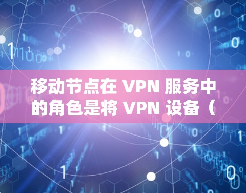 移动节点在 VPN 服务中的角色是将 VPN 设备（如手机、电脑、或者服务器上的客户端）移动到其他设备上，以便在用户手机或其他设备上使用 VPN。以下是关于移动节点的详细介绍