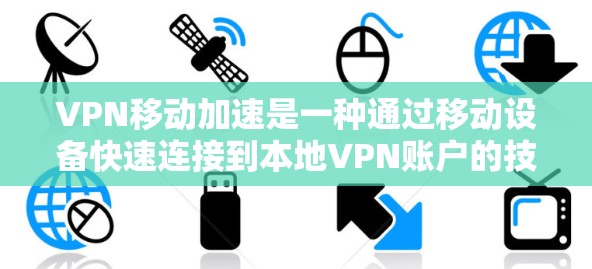VPN移动加速是一种通过移动设备快速连接到本地VPN账户的技术，旨在减少设备数据备份和管理的负担。以下是关于VPN移动加速的详细信息