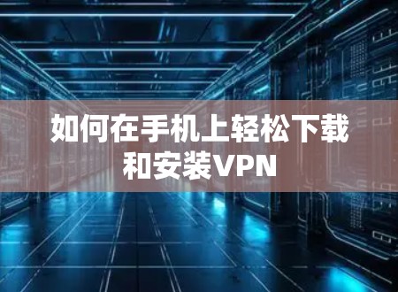 如何在手机上轻松下载和安装VPN 如何在手机上轻松下载和安装VPN
