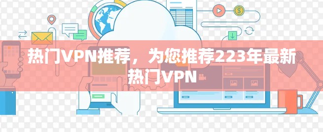 热门VPN推荐，为您推荐223年最新热门VPN