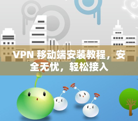 VPN 移动端安装教程,安全无忧,轻松接入 VPN 移动端安装教程,安全无忧,轻松接入