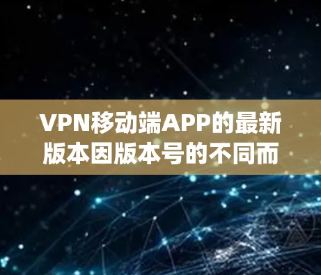 VPN移动端APP的最新版本因版本号的不同而有所差异，但以下是一些 popular 的 VPN 应用，它们在功能、安全性以及用户体验上有不同的特点