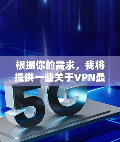 根据你的需求，我将提供一些关于VPN最新版本的建议和信息。然而，由于我无法实时获取网络上的最新动态，建议您访问官方网站或VPN社区获取最新的VPN版本信息