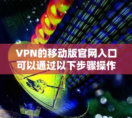 VPN的移动版官网入口可以通过以下步骤操作 VPN的移动版官网入口可以通过以下步骤操作