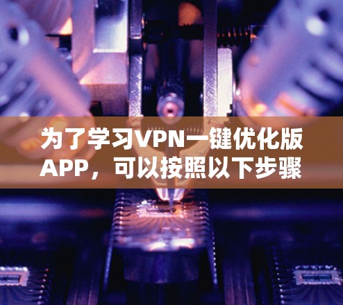 为了学习VPN一键优化版APP,可以按照以下步骤进行 为了学习VPN一键优化版APP,可以按照以下步骤进行