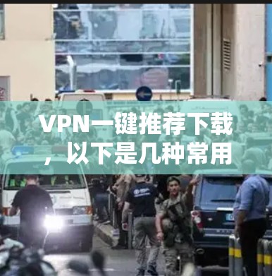 VPN一键推荐下载，以下是几种常用的VPN软件推荐，适合保护个人隐私并下载内容