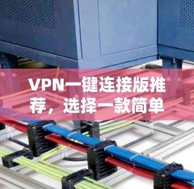 VPN一键连接版推荐，选择一款简单易用、功能全面的VPN软件，适合快速设置和访问网络。以下是一些推荐
