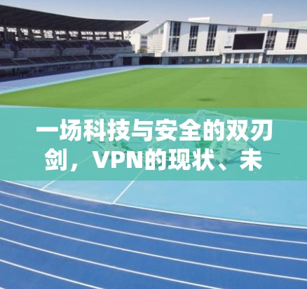 一场科技与安全的双刃剑，VPN的现状、未来与用户指南