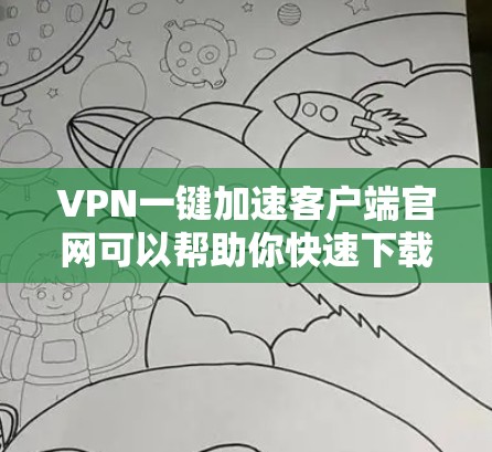 VPN一键加速客户端官网可以帮助你快速下载到VPN客户端，但具体的操作步骤可能会因官网不同而有所差异。以下是一些建议，帮助你顺利使用