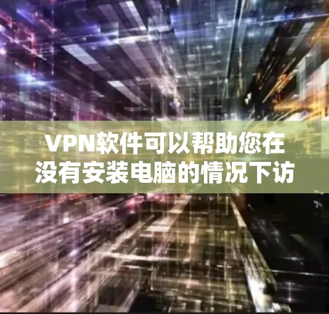 VPN软件可以帮助您在没有安装电脑的情况下访问互联网，享受网络服务。以下是几个常用VPN软件的详细介绍，供您参考