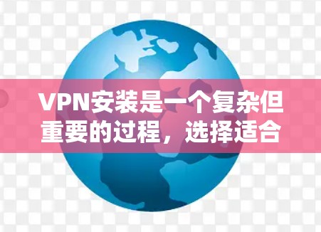 VPN安装是一个复杂但重要的过程，选择适合自己的软件至关重要。以下是一步步的指南，帮助您高效地安装和使用VPN