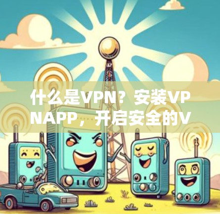 什么是VPN?安装VPNAPP,开启安全的VPN之旅! 什么是VPN?安装VPNAPP,开启安全的VPN之旅!