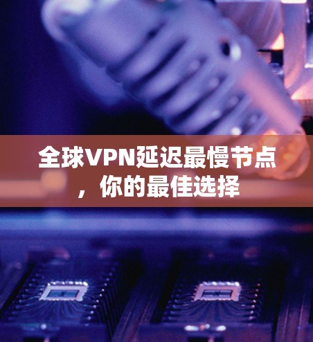 全球VPN延迟最慢节点，你的最佳选择
