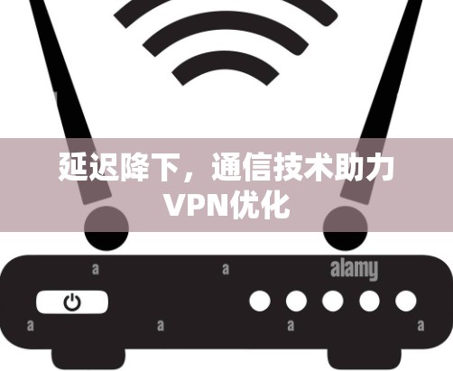 延迟降下，通信技术助力VPN优化