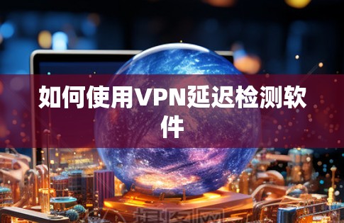 如何使用VPN延迟检测软件