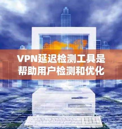 VPN延迟检测工具是帮助用户检测和优化VPN服务器延迟的工具。以下是一个系统的使用指南