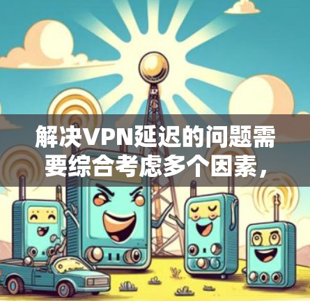 解决VPN延迟的问题需要综合考虑多个因素，以下是一步步的解决方案