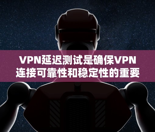 VPN延迟测试是确保VPN连接可靠性和稳定性的重要步骤。以下是详细的步骤指南