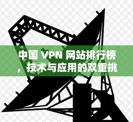 中国 VPN 网站排行榜，技术与应用的双重挑战