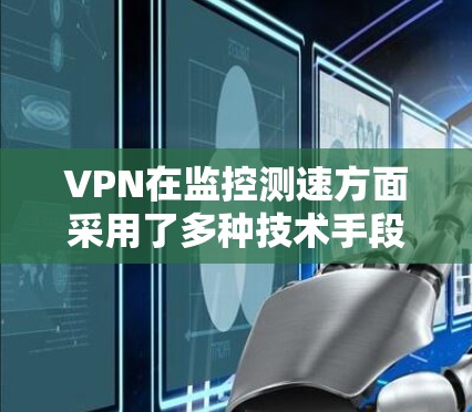 VPN在监控测速方面采用了多种技术手段来检测异常流量。以下是详细介绍 VPN在监控测速方面采用了多种技术手段来检测异常流量。以下是详细介绍