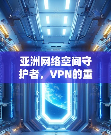 亚洲网络空间守护者，VPN的重要性与挑战