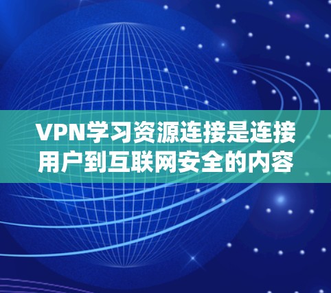 VPN学习资源连接是连接用户到互联网安全的内容资源的一种方式。以下是对这些VPN服务的系统性总结