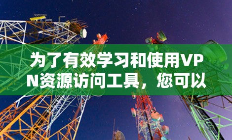 为了有效学习和使用VPN资源访问工具，您可以按照以下步骤进行