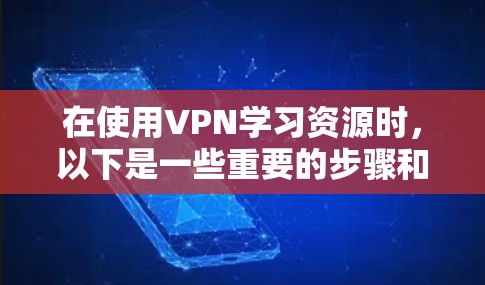在使用VPN学习资源时，以下是一些重要的步骤和注意事项