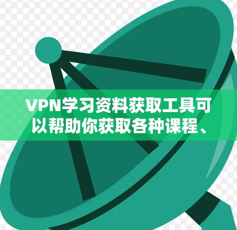 VPN学习资料获取工具可以帮助你获取各种课程、教材和资源，但需要注意安全问题。以下是一些常用的VPN学习资料获取工具和资源推荐