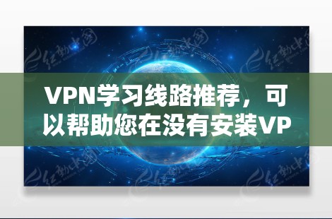 VPN学习线路推荐，可以帮助您在没有安装VPN软件的情况下，学习英语、音乐、视频等内容。以下是一些主要的VPN推荐平台，尤其是适合学习英语的