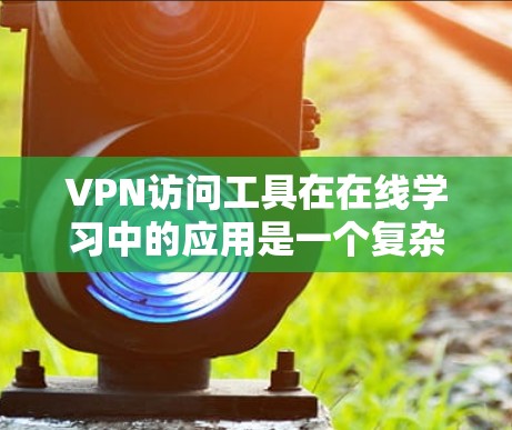 VPN访问工具在在线学习中的应用是一个复杂而多样的领域，涉及多个方面，包括技术、隐私、安全、预算以及学习效果。以下是对VPN访问工具的详细分析