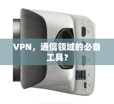 VPN，通信领域的必备工具？