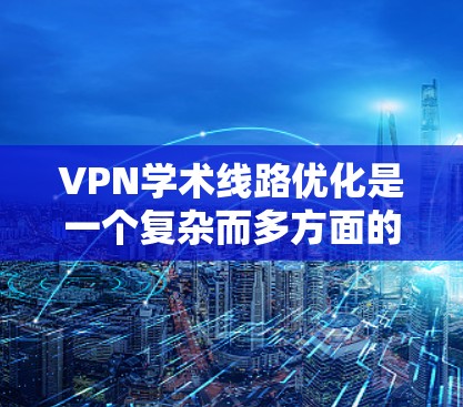 VPN学术线路优化是一个复杂而多方面的任务，需要综合考虑技术、安全、用户体验和时间管理等多个方面。以下是一步步的优化指南