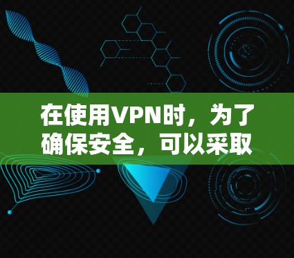 在使用VPN时，为了确保安全，可以采取以下步骤