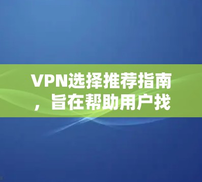 VPN选择推荐指南,旨在帮助用户找到一个安全、可靠且适合他们的VPN服务。以下是一个分布式推荐指南,涵盖主要的 VPN 核心原则和常见推荐 VPN选择推荐指南,旨在帮助用户找到一个安全、可靠且适合他们的VPN服务。以下是一个分布式推荐指南,涵盖主要的 VPN 核心原则和常见推荐