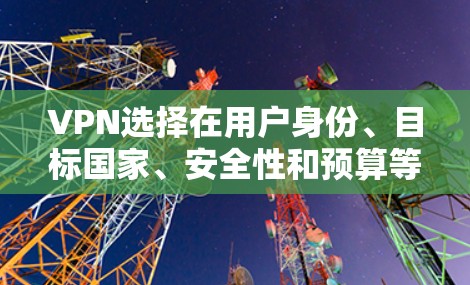 VPN选择在用户身份、目标国家、安全性和预算等方面各有侧重，以下是详细的分析