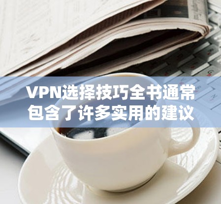 VPN选择技巧全书通常包含了许多实用的建议和技巧，帮助用户更好地评估和选择VPN服务。以下是一些关键技巧和建议，供你参考