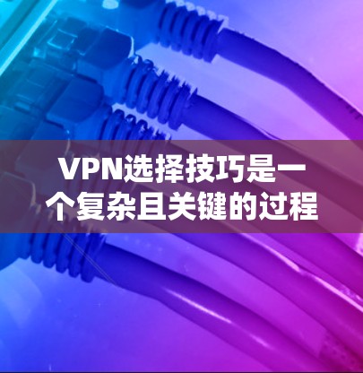 VPN选择技巧是一个复杂且关键的过程，涵盖了多个方面，包括安全、可靠性、速度、稳定性和信誉等多个因素。以下是针对VPN选择技巧的详细总结