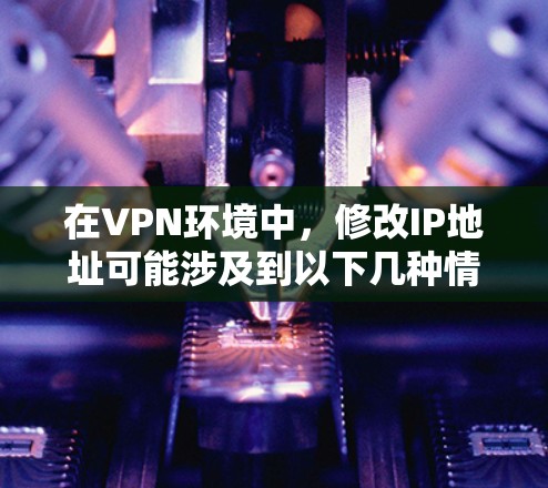 在VPN环境中,修改IP地址可能涉及到以下几种情况 在VPN环境中,修改IP地址可能涉及到以下几种情况