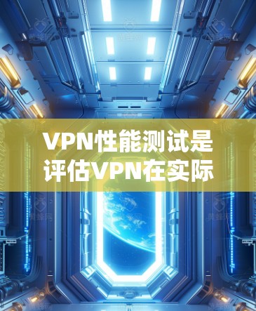 VPN性能测试是评估VPN在实际使用中的稳定性、延迟和连接速度的重要指标。以下是详细的步骤指南