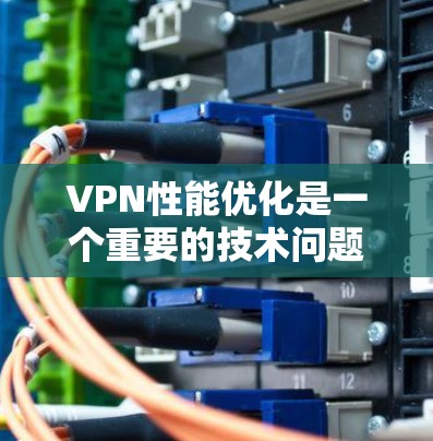 VPN性能优化是一个重要的技术问题，尤其是在网络安全和用户体验方面。为了提升VPN的稳定性、性能和安全性，可以考虑以下几种平台和方法