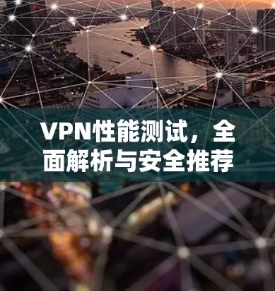 VPN性能测试，全面解析与安全推荐
