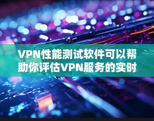VPN性能测试软件可以帮助你评估VPN服务的实时性和稳定性。以下是一些推荐的VPN性能测试软件，以及它们的特点和适用场景