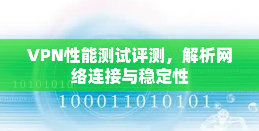 VPN性能测试评测，解析网络连接与稳定性