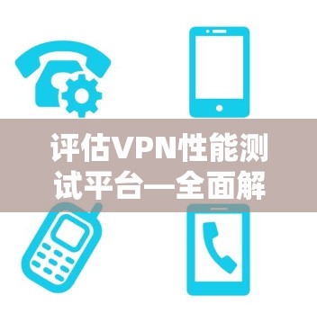 评估VPN性能测试平台—全面解析与解决方案