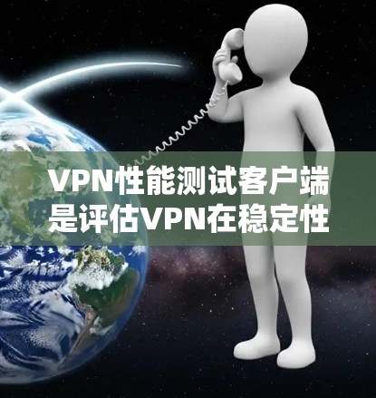 VPN性能测试客户端是评估VPN在稳定性和性能方面的工具，主要用于测试流量、延迟和连接情况。以下是详细的步骤和分析