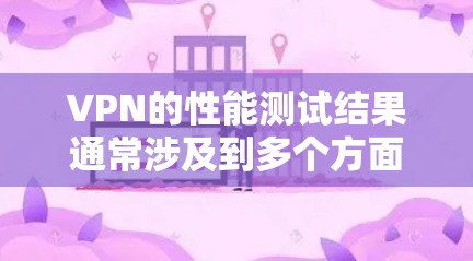 VPN的性能测试结果通常涉及到多个方面，包括延迟、连接速度、服务器响应时间、网络稳定性等。以下是一些可能的测试结果及其解释